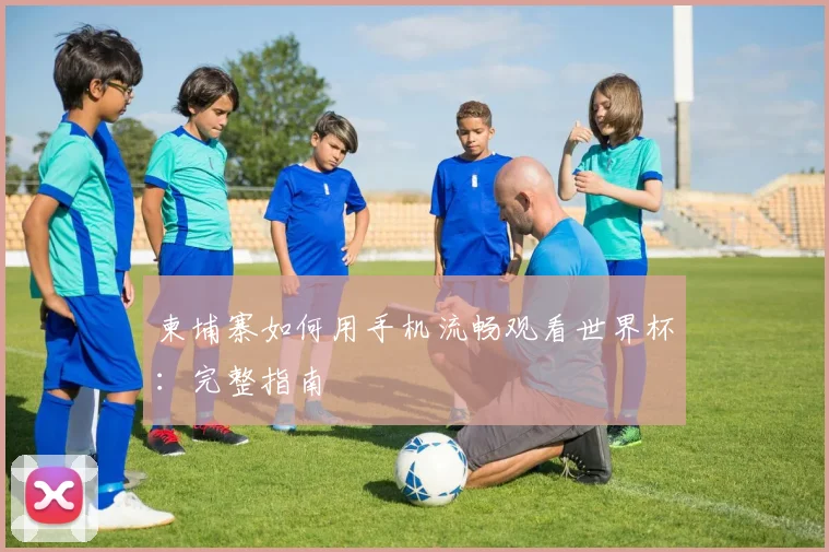 柬埔寨如何用手机流畅观看世界杯：完整指南