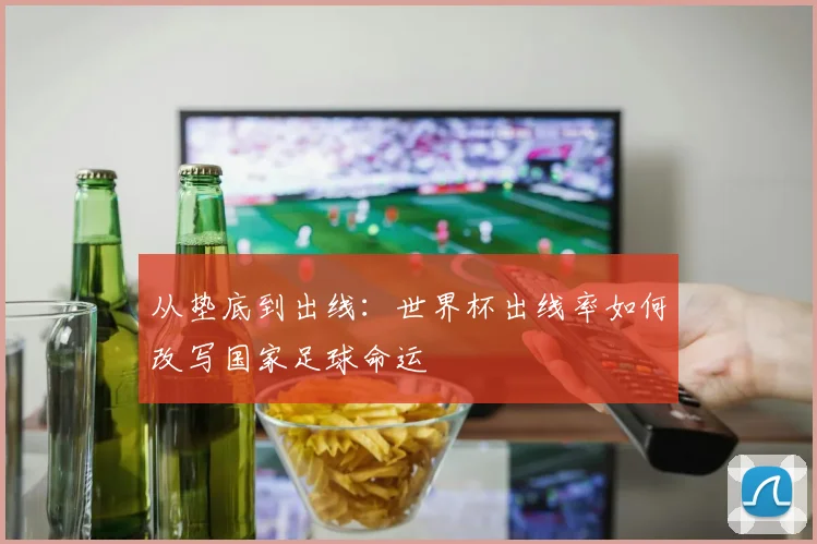 从垫底到出线：世界杯出线率如何改写国家足球命运
