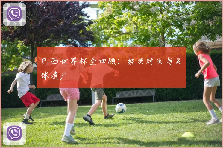 巴西世界杯全回顾：经典对决与足球遗产