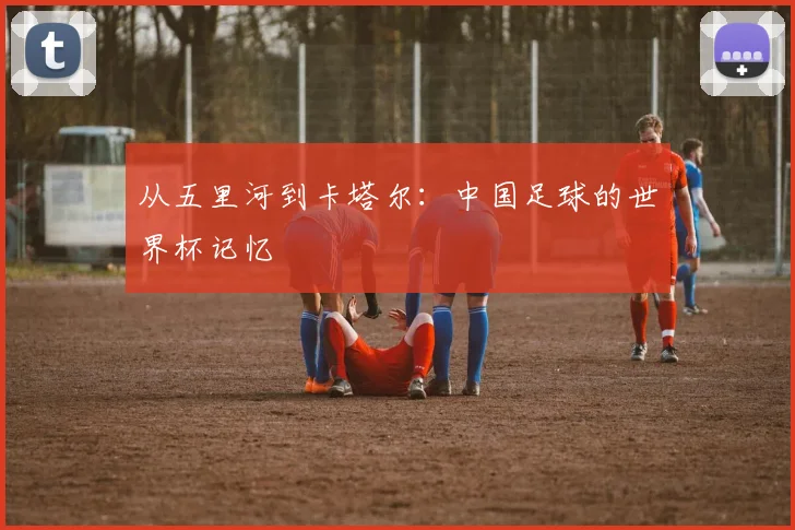 从五里河到卡塔尔：中国足球的世界杯记忆