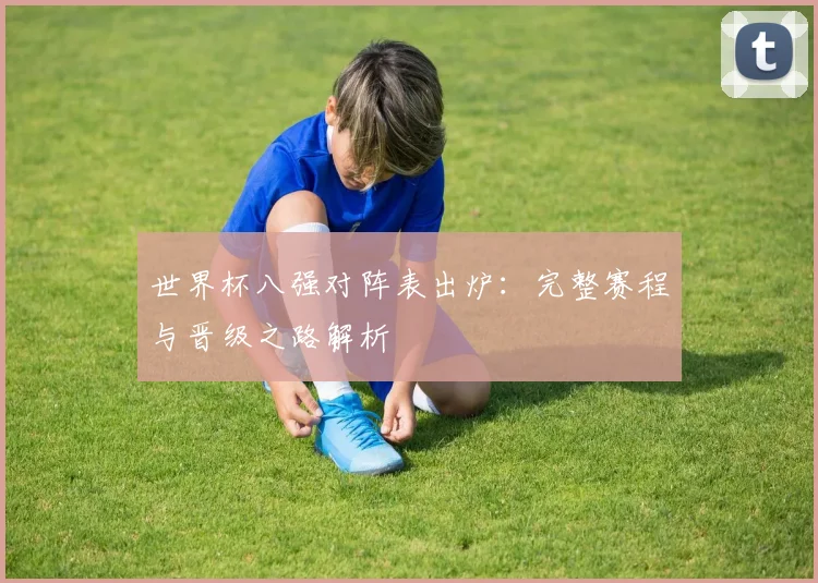 世界杯八强对阵表出炉：完整赛程与晋级之路解析
