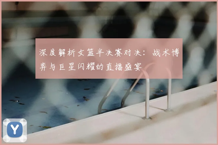 深度解析女篮半决赛对决:战术博弈与巨星闪耀的直播盛宴