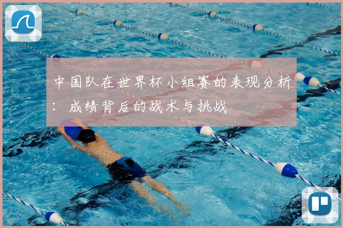 中国队在世界杯小组赛的表现分析:成绩背后的战术与挑战