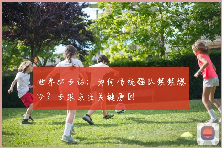 世界杯专访：为何传统强队频频爆冷？专家点出关键原因