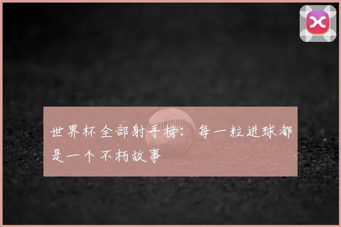 世界杯全部射手榜:每一粒进球都是一个不朽故事