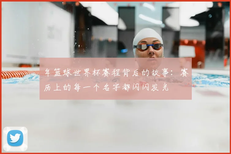 年篮球世界杯赛程背后的故事：赛历上的每一个名字都闪闪发光