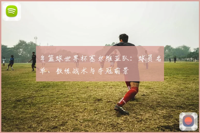 年篮球世界杯塞尔维亚队：球员名单、教练战术与夺冠前景