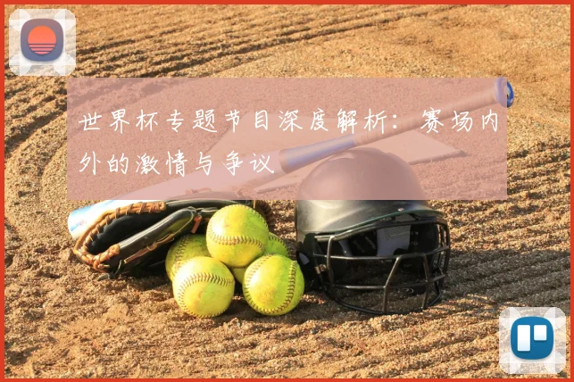世界杯专题节目深度解析:赛场内外的激情与争议