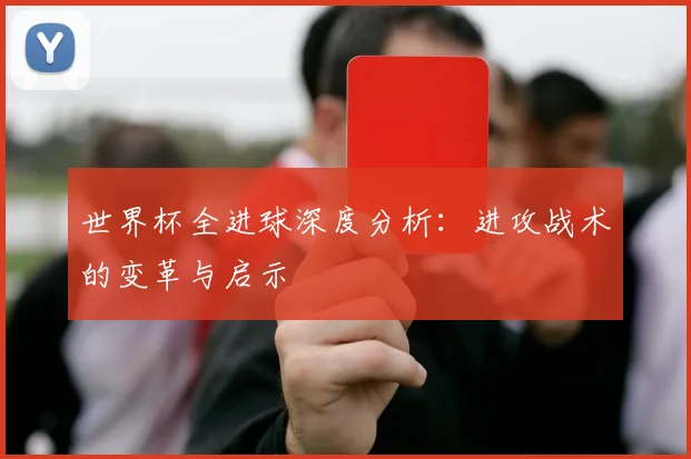 世界杯全进球深度分析：进攻战术的变革与启示