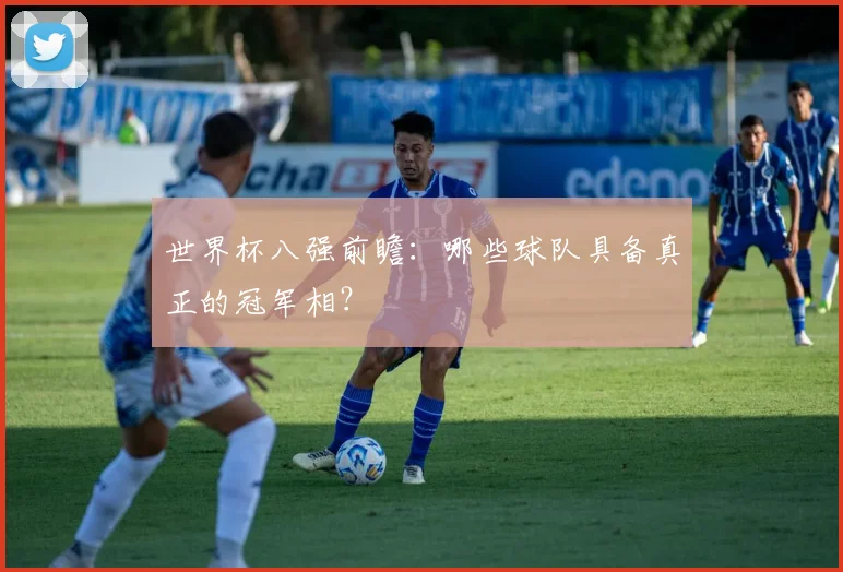 世界杯八强前瞻：哪些球队具备真正的冠军相？