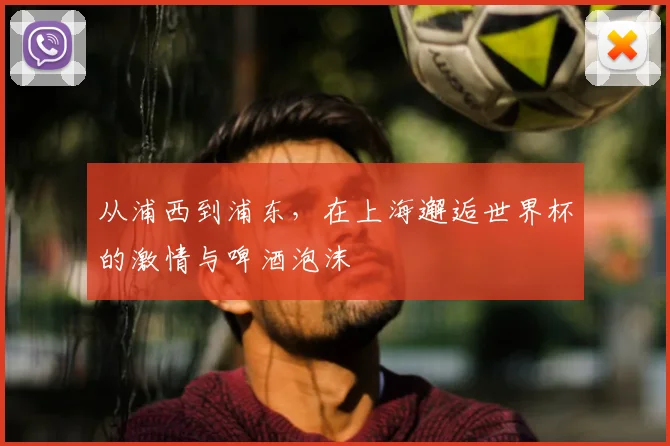 从浦西到浦东，在上海邂逅世界杯的激情与啤酒泡沫