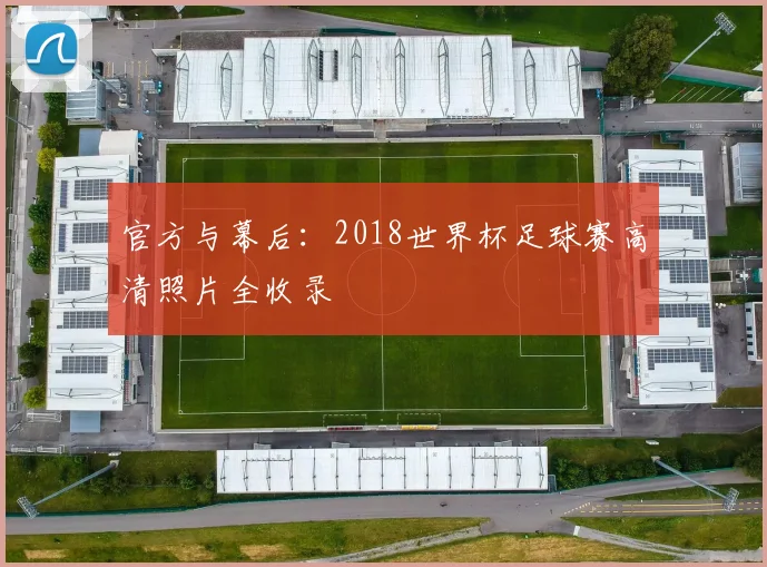 官方与幕后:2018世界杯足球赛高清照片全收录