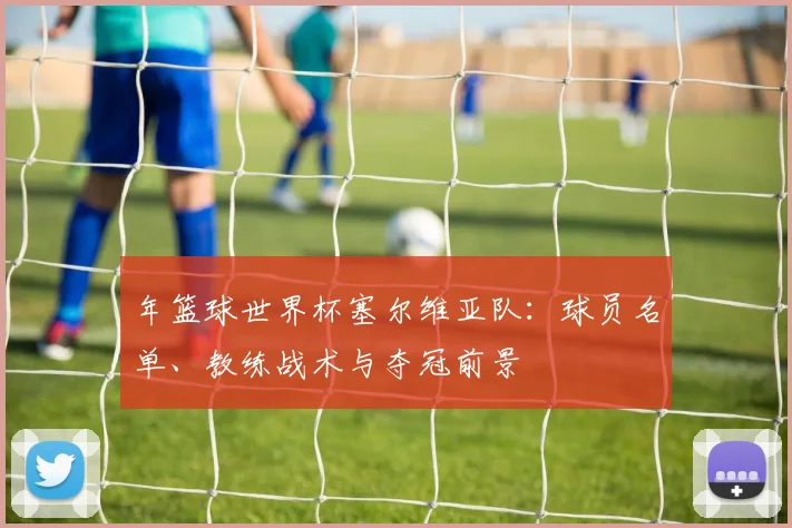 年篮球世界杯塞尔维亚队：球员名单、教练战术与夺冠前景