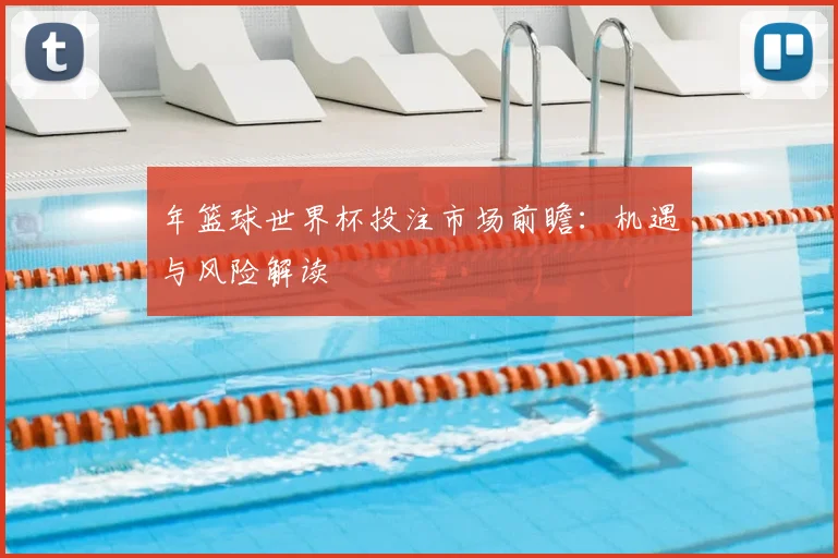 年篮球世界杯投注市场前瞻：机遇与风险解读