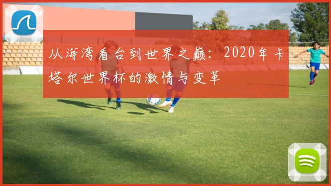 从海湾看台到世界之巅：2020年卡塔尔世界杯的激情与变革