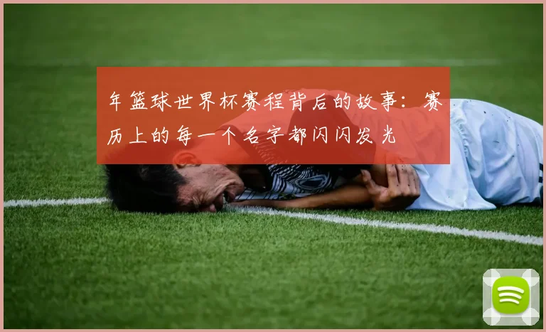 年篮球世界杯赛程背后的故事：赛历上的每一个名字都闪闪发光