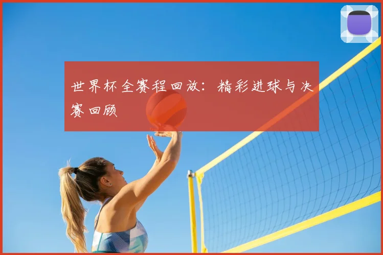 世界杯全赛程回放:精彩进球与决赛回顾