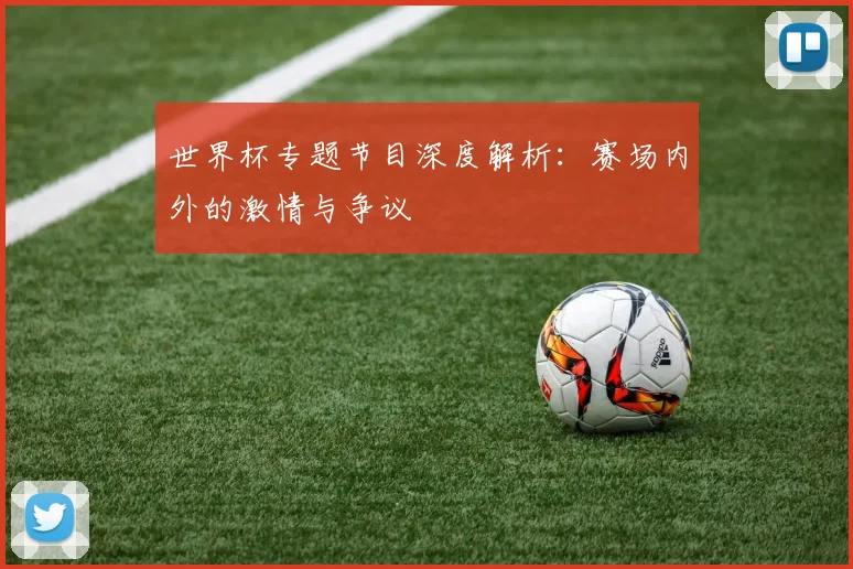 世界杯专题节目深度解析:赛场内外的激情与争议