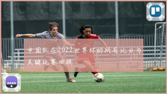 中国队在2022世界杯的所有比分与关键比赛回顾