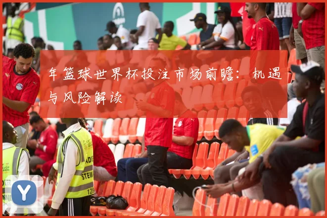 年篮球世界杯投注市场前瞻：机遇与风险解读