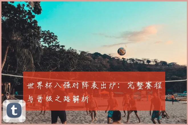 世界杯八强对阵表出炉：完整赛程与晋级之路解析