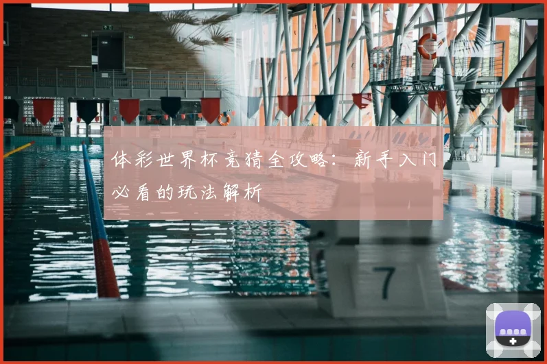 体彩世界杯竞猜全攻略:新手入门必看的玩法解析