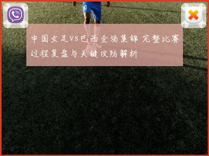 中国女足vs巴西全场集锦 完整比赛过程复盘与关键攻防解析